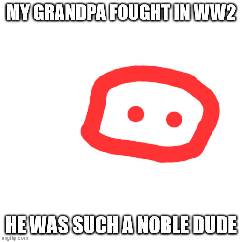 i cant even finish school | MY GRANDPA FOUGHT IN WW2; HE WAS SUCH A NOBLE DUDE | image tagged in memes,blank transparent square,missed my mom and left too soon,why are you reading this | made w/ Imgflip meme maker
