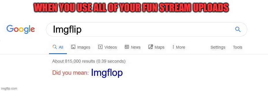 Did you mean? | WHEN YOU USE ALL OF YOUR FUN STREAM UPLOADS; Imgflip; Imgflop | image tagged in did you mean | made w/ Imgflip meme maker