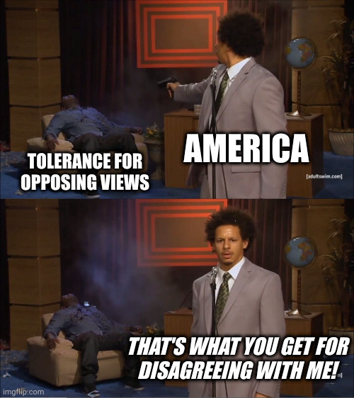 Plot twist: America is also the guy in the chair | AMERICA; TOLERANCE FOR OPPOSING VIEWS; THAT'S WHAT YOU GET FOR
DISAGREEING WITH ME! | image tagged in memes,who killed hannibal | made w/ Imgflip meme maker