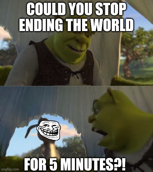 true | COULD YOU STOP ENDING THE WORLD; FOR 5 MINUTES?! | image tagged in could you not ___ for 5 minutes | made w/ Imgflip meme maker