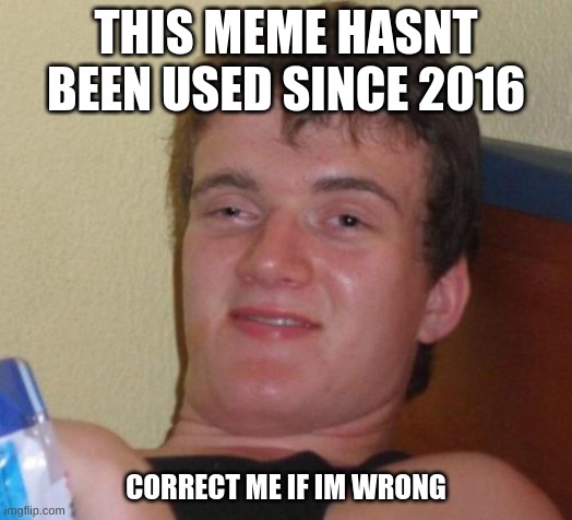 10 Guy |  THIS MEME HASNT BEEN USED SINCE 2016; CORRECT ME IF IM WRONG | image tagged in memes,10 guy | made w/ Imgflip meme maker
