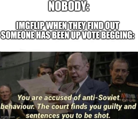 The court finds you guilty and sentences you to be shot | NOBODY:; IMGFLIP WHEN THEY FIND OUT SOMEONE HAS BEEN UP VOTE BEGGING: | image tagged in the court finds you guilty and sentences you to be shot | made w/ Imgflip meme maker