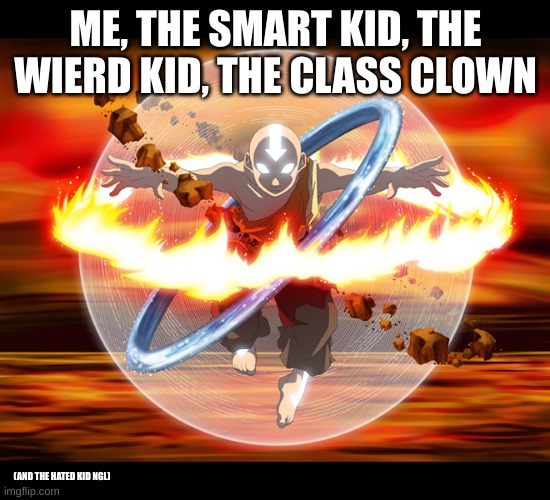 I am.  THE AVATAR! | ME, THE SMART KID, THE WIERD KID, THE CLASS CLOWN; (AND THE HATED KID NGL) | image tagged in school | made w/ Imgflip meme maker