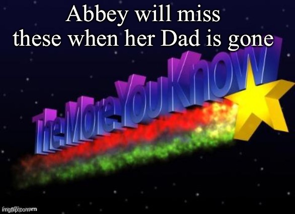 the more you know | Abbey will miss these when her Dad is gone | image tagged in the more you know | made w/ Imgflip meme maker