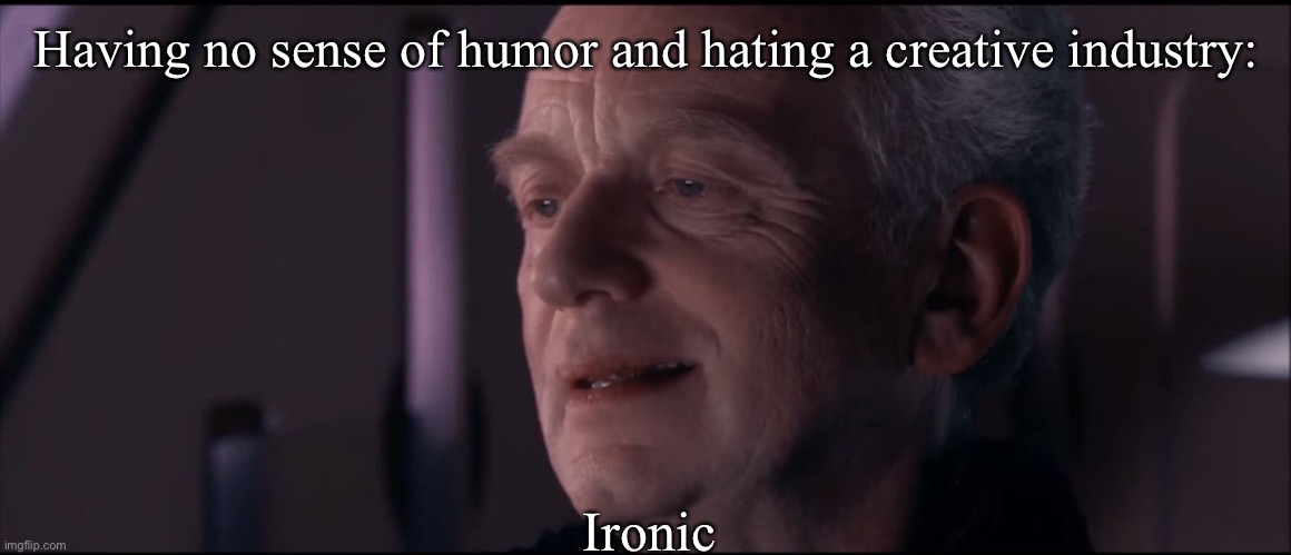 Creativity level | Having no sense of humor and hating a creative industry:; Ironic | image tagged in palpatine ironic,creative,creativity,ironic,humor | made w/ Imgflip meme maker