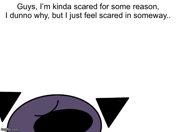 Guys, I’m kinda scared for some reason, I dunno why, but I just feel scared in someway.. | image tagged in scared | made w/ Imgflip meme maker