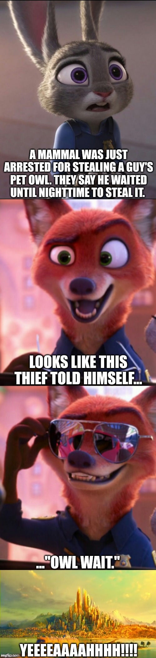 CSI: Zootopia 35 | A MAMMAL WAS JUST ARRESTED FOR STEALING A GUY'S PET OWL. THEY SAY HE WAITED UNTIL NIGHTTIME TO STEAL IT. LOOKS LIKE THIS THIEF TOLD HIMSELF... ..."OWL WAIT."; YEEEEAAAAHHHH!!!! | image tagged in csi zootopia,zootopia,judy hopps,nick wilde,parody,funny | made w/ Imgflip meme maker