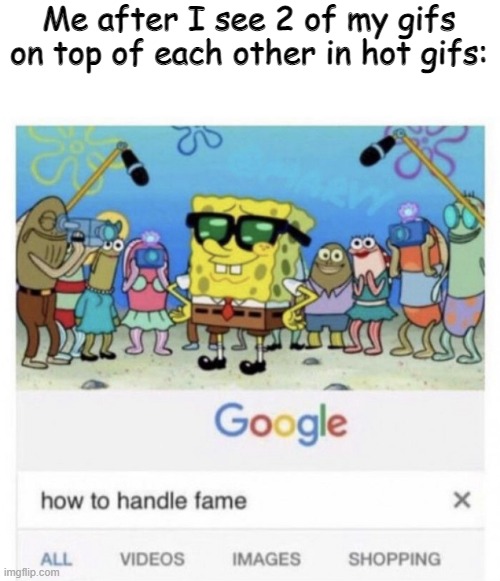 who can relate to this? | Me after I see 2 of my gifs on top of each other in hot gifs: | image tagged in how to handle fame,funny,memes,relatable,bige,gifs | made w/ Imgflip meme maker