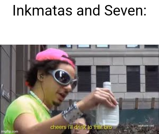 Cheers I'll drink to that bro | Inkmatas and Seven: | image tagged in cheers i'll drink to that bro | made w/ Imgflip meme maker