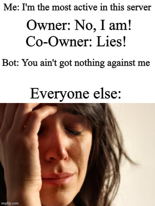 It's not wrong... | Me: I'm the most active in this server; Owner: No, I am! Co-Owner: Lies! Bot: You ain't got nothing against me; Everyone else: | image tagged in memes,first world problems,funny,true story,bige,gifs | made w/ Imgflip meme maker