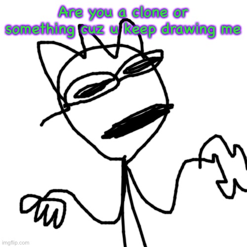 Blank Transparent Square Meme | Are you a clone or something cuz u keep drawing me | image tagged in memes,blank transparent square | made w/ Imgflip meme maker