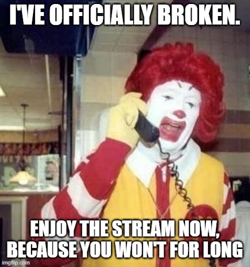 Ronald McDonald Temp | I'VE OFFICIALLY BROKEN. ENJOY THE STREAM NOW, BECAUSE YOU WON'T FOR LONG | image tagged in ronald mcdonald temp | made w/ Imgflip meme maker