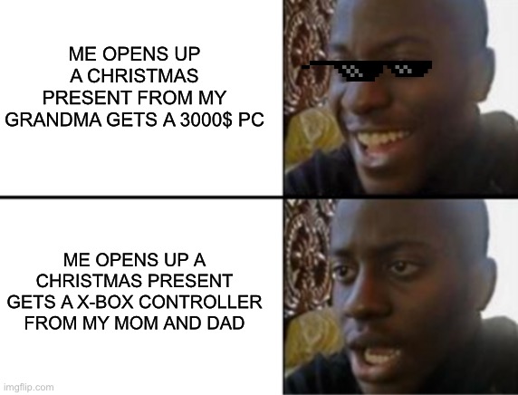 Oh no OH YEAH? | ME OPENS UP A CHRISTMAS PRESENT FROM MY GRANDMA GETS A 3000$ PC; ME OPENS UP A CHRISTMAS PRESENT GETS A X-BOX CONTROLLER FROM MY MOM AND DAD | image tagged in oh yeah oh no | made w/ Imgflip meme maker