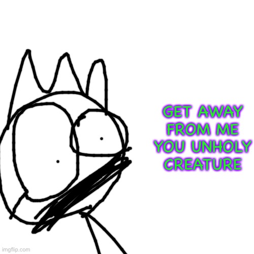 Blank Transparent Square Meme | GET AWAY FROM ME YOU UNHOLY CREATURE | image tagged in memes,blank transparent square | made w/ Imgflip meme maker
