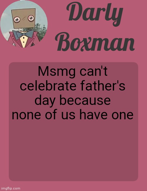 Darly Boxman temp | Msmg can't celebrate father's day because none of us have one | image tagged in darly boxman temp | made w/ Imgflip meme maker