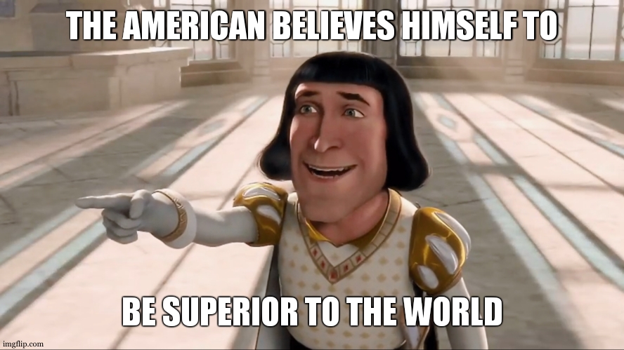 Y’all got some complexes or sumthin | THE AMERICAN BELIEVES HIMSELF TO; BE SUPERIOR TO THE WORLD | image tagged in farquaad pointing | made w/ Imgflip meme maker
