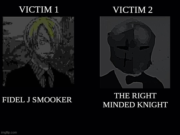 ? | VICTIM 1; VICTIM 2; THE RIGHT MINDED KNIGHT; FIDEL J SMOOKER | image tagged in black background | made w/ Imgflip meme maker
