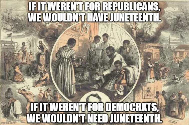 I can already hear the REEEEEEing in the comment section. | IF IT WEREN'T FOR REPUBLICANS, WE WOULDN'T HAVE JUNETEENTH. IF IT WEREN'T FOR DEMOCRATS, WE WOULDN'T NEED JUNETEENTH. | image tagged in juneteenth means freedom | made w/ Imgflip meme maker