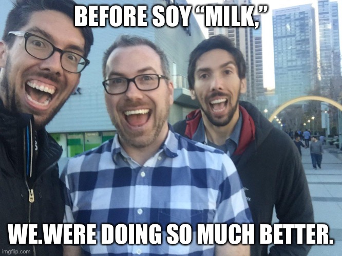 Soy Milk | BEFORE SOY “MILK,”; WE.WERE DOING SO MUCH BETTER. | image tagged in soyboy | made w/ Imgflip meme maker