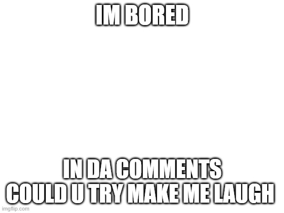 bored as fuq | IM BORED; IN DA COMMENTS COULD U TRY MAKE ME LAUGH | image tagged in blank white template | made w/ Imgflip meme maker