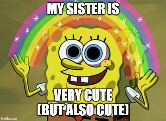 Imagination Spongebob Meme | MY SISTER IS; VERY CUTE






(BUT ALSO CUTE) | image tagged in memes,imagination spongebob | made w/ Imgflip meme maker