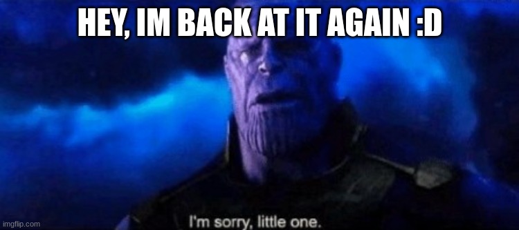 got a bit of an theory what happend all the time | HEY, IM BACK AT IT AGAIN :D | image tagged in im sorry little one | made w/ Imgflip meme maker