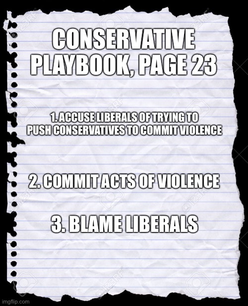 blank paper | CONSERVATIVE PLAYBOOK, PAGE 23; 1. ACCUSE LIBERALS OF TRYING TO PUSH CONSERVATIVES TO COMMIT VIOLENCE; 2. COMMIT ACTS OF VIOLENCE; 3. BLAME LIBERALS | image tagged in blank paper | made w/ Imgflip meme maker