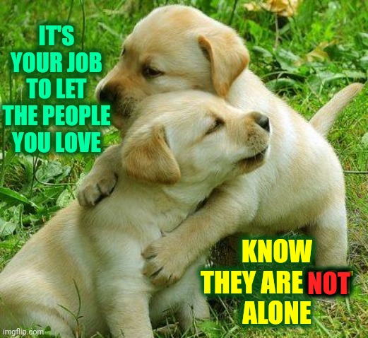 Are You Doing A Good Job ? | IT'S YOUR JOB TO LET THE PEOPLE YOU LOVE; KNOW
THEY ARE NOT
ALONE; NOT | image tagged in puppy i love bro,memes,especially children,love,i love you,share the love | made w/ Imgflip meme maker