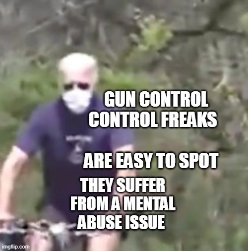 Biden on a bike | GUN CONTROL CONTROL FREAKS              ARE EASY TO SPOT; THEY SUFFER FROM A MENTAL ABUSE ISSUE | image tagged in biden on a bike | made w/ Imgflip meme maker