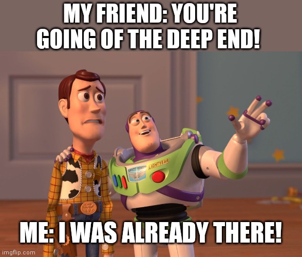 Sploosh! | MY FRIEND: YOU'RE GOING OF THE DEEP END! ME: I WAS ALREADY THERE! | image tagged in memes,x x everywhere | made w/ Imgflip meme maker