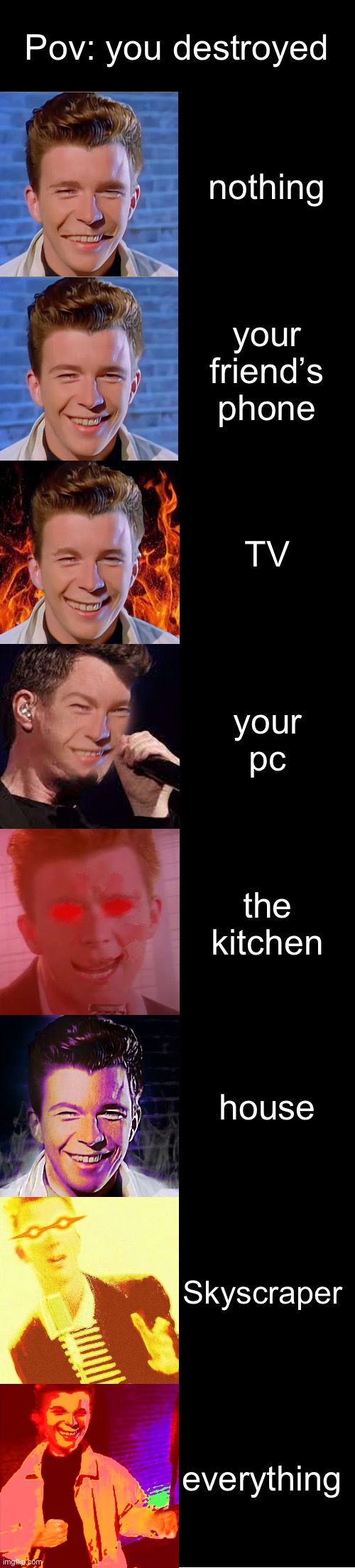 rick astley becoming evil (you break) | Pov: you destroyed; nothing; your friend’s phone; TV; your pc; the kitchen; house; Skyscraper; everything | image tagged in rick astley becoming evil | made w/ Imgflip meme maker