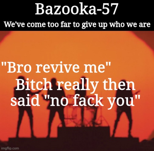 With the a and everything | "Bro revive me"; Bitch really then said "no fack you" | image tagged in bazooka-57 temp 2 | made w/ Imgflip meme maker