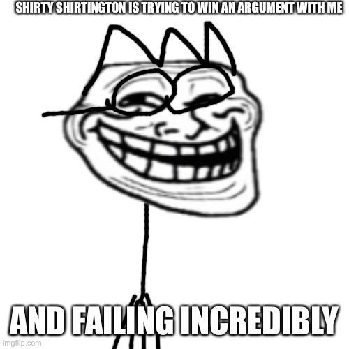 SHIRTY SHIRTINGTON IS TRYING TO WIN AN ARGUMENT WITH ME; AND FAILING INCREDIBLY | made w/ Imgflip meme maker