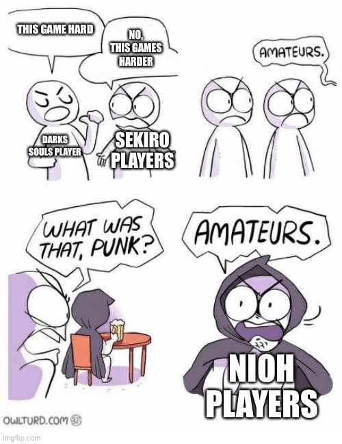 Amateurs | THIS GAME HARD; NO, THIS GAMES HARDER; DARKS SOULS PLAYER; SEKIRO PLAYERS; NIOH PLAYERS | image tagged in amateurs | made w/ Imgflip meme maker