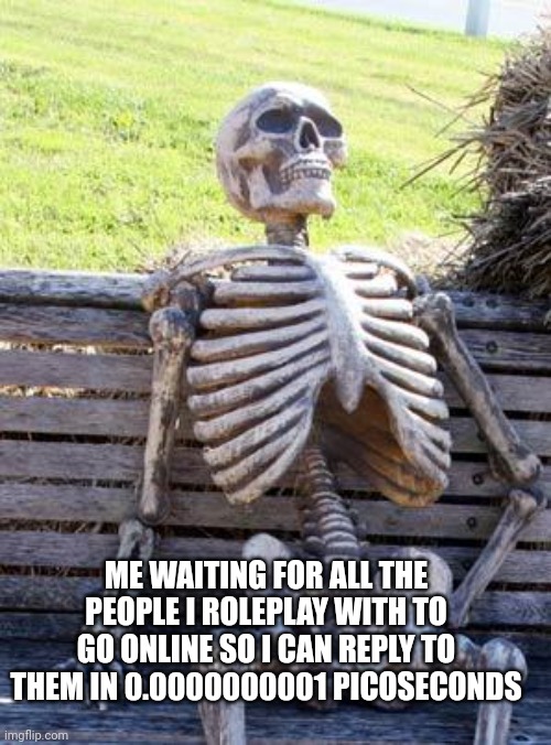 ÆÈÈÈÈÈÈ | ME WAITING FOR ALL THE PEOPLE I ROLEPLAY WITH TO GO ONLINE SO I CAN REPLY TO THEM IN 0.0000000001 PICOSECONDS | image tagged in milk | made w/ Imgflip meme maker