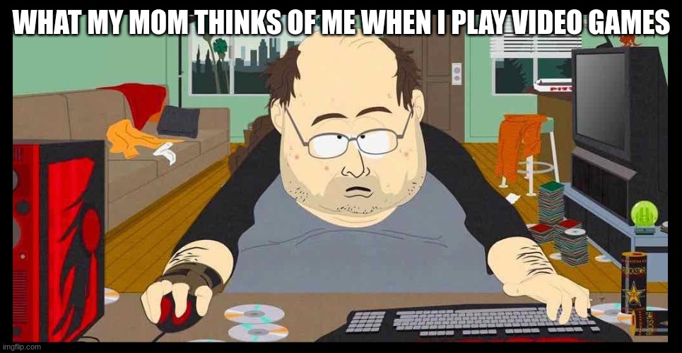 Im the video game addict | WHAT MY MOM THINKS OF ME WHEN I PLAY VIDEO GAMES | image tagged in video game addict | made w/ Imgflip meme maker