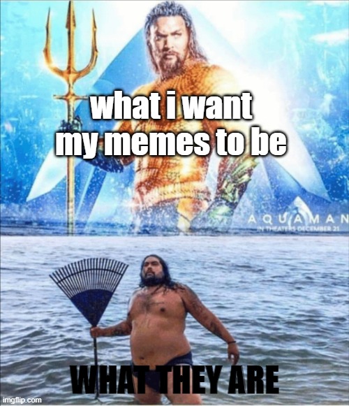 high quality vs low quality Aquaman | what i want my memes to be; WHAT THEY ARE | image tagged in high quality vs low quality aquaman,bige | made w/ Imgflip meme maker