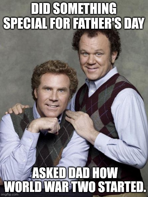 Father's Day | DID SOMETHING SPECIAL FOR FATHER'S DAY; ASKED DAD HOW WORLD WAR TWO STARTED. | image tagged in step brothers | made w/ Imgflip meme maker
