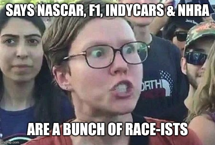 Triggered Liberal | SAYS NASCAR, F1, INDYCARS & NHRA; ARE A BUNCH OF RACE-ISTS | image tagged in triggered liberal | made w/ Imgflip meme maker