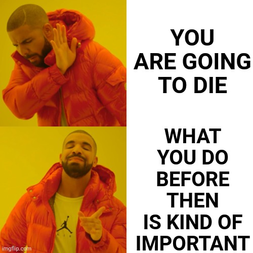 Inevitable.  Pay It Forward (do you know where, "Pay It Forward" came from?) | WHAT YOU DO BEFORE THEN
IS KIND OF IMPORTANT; YOU ARE GOING TO DIE | image tagged in memes,drake hotline bling,i am inevitable,grim reaper knocking door,pay it forward | made w/ Imgflip meme maker