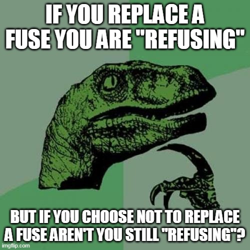 Raptor basically means that either way you are refusing. | IF YOU REPLACE A FUSE YOU ARE "REFUSING"; BUT IF YOU CHOOSE NOT TO REPLACE A FUSE AREN'T YOU STILL "REFUSING"? | image tagged in memes,philosoraptor | made w/ Imgflip meme maker