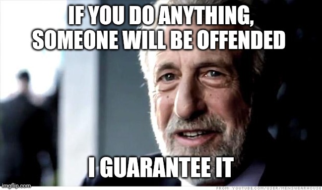 Someone is going to be offended by this | IF YOU DO ANYTHING, SOMEONE WILL BE OFFENDED; I GUARANTEE IT | image tagged in memes,i guarantee it | made w/ Imgflip meme maker