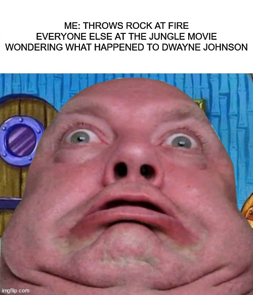 wait a minute | ME: THROWS ROCK AT FIRE
EVERYONE ELSE AT THE JUNGLE MOVIE WONDERING WHAT HAPPENED TO DWAYNE JOHNSON | image tagged in spongebob ight imma head out | made w/ Imgflip meme maker