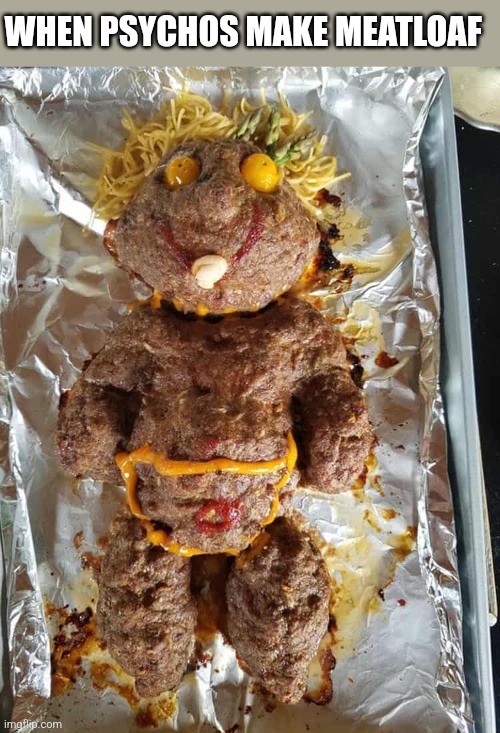 WHEN PSYCHOS MAKE MEATLOAF | image tagged in funny memes | made w/ Imgflip meme maker