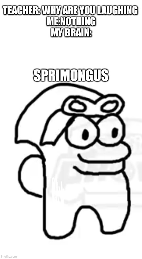 TEACHER: WHY ARE YOU LAUGHING 
ME:NOTHING
MY BRAIN:; SPRIMONGUS | made w/ Imgflip meme maker