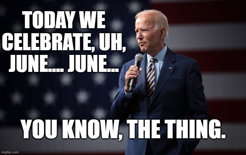 Biden Speaks | TODAY WE CELEBRATE, UH, JUNE.... JUNE... YOU KNOW, THE THING. | image tagged in biden speaks | made w/ Imgflip meme maker