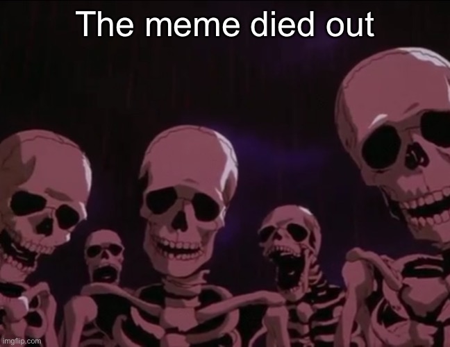 Berserk Skeletons | The meme died out | image tagged in berserk skeletons | made w/ Imgflip meme maker