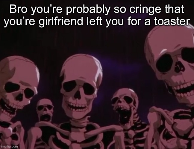 Berserk Skeletons | Bro you’re probably so cringe that you’re girlfriend left you for a toaster | image tagged in berserk skeletons | made w/ Imgflip meme maker
