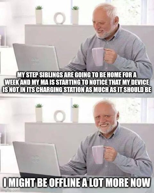 Hide the Pain Harold Meme | MY STEP SIBLINGS ARE GOING TO BE HOME FOR A WEEK AND MY MA IS STARTING TO NOTICE THAT MY DEVICE IS NOT IN ITS CHARGING STATION AS MUCH AS IT SHOULD BE; I MIGHT BE OFFLINE A LOT MORE NOW | image tagged in memes,hide the pain harold | made w/ Imgflip meme maker