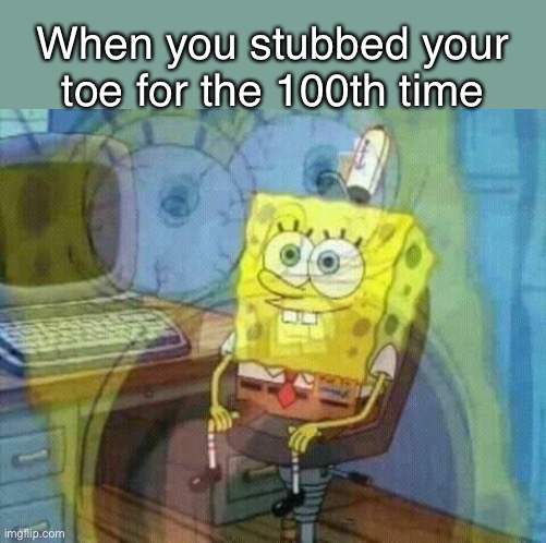 SpongeBob Panicking and Smiling | When you stubbed your toe for the 100th time | image tagged in spongebob panicking and smiling | made w/ Imgflip meme maker